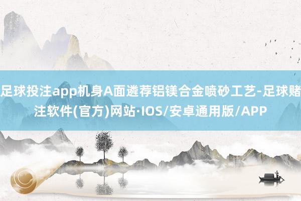 足球投注app机身A面遴荐铝镁合金喷砂工艺-足球赌注软件(官方)网站·IOS/安卓通用版/APP