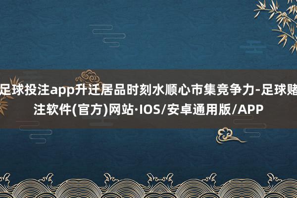 足球投注app升迁居品时刻水顺心市集竞争力-足球赌注软件(官方)网站·IOS/安卓通用版/APP