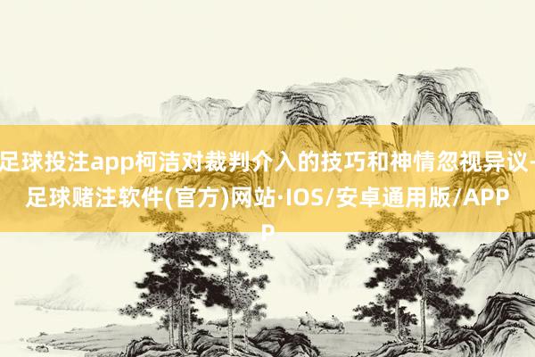足球投注app柯洁对裁判介入的技巧和神情忽视异议-足球赌注软件(官方)网站·IOS/安卓通用版/APP