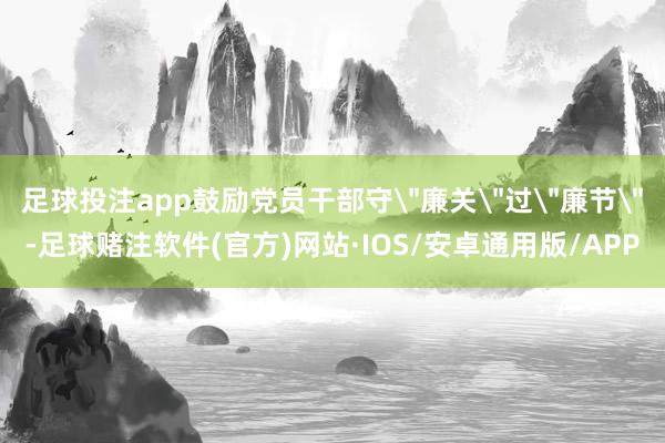 足球投注app鼓励党员干部守＂廉关＂过＂廉节＂-足球赌注软件(官方)网站·IOS/安卓通用版/APP
