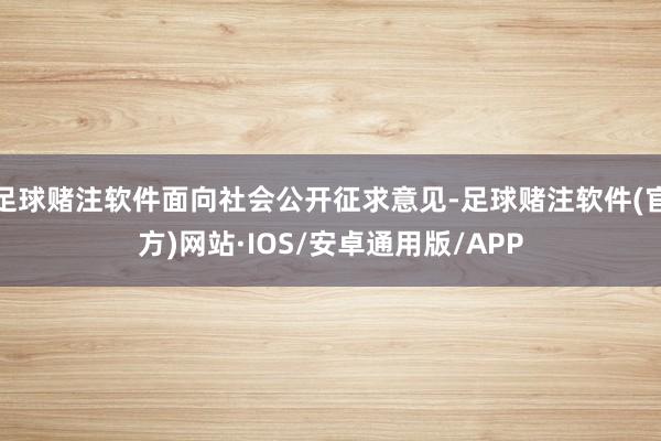 足球赌注软件面向社会公开征求意见-足球赌注软件(官方)网站·IOS/安卓通用版/APP