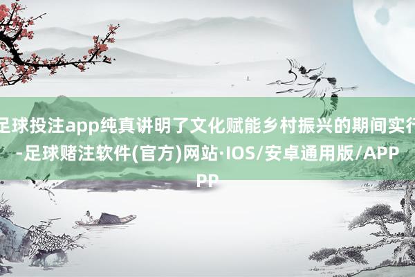 足球投注app纯真讲明了文化赋能乡村振兴的期间实行-足球赌注软件(官方)网站·IOS/安卓通用版/APP