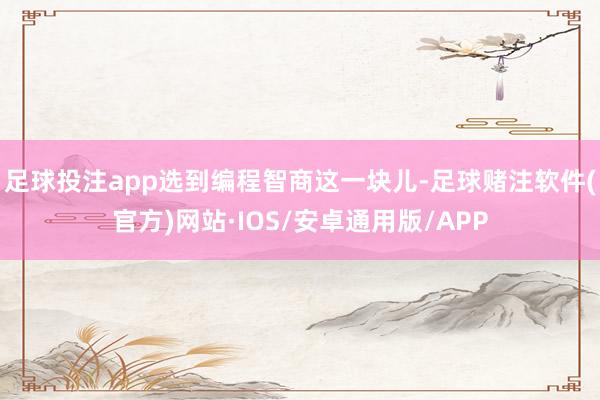 足球投注app选到编程智商这一块儿-足球赌注软件(官方)网站·IOS/安卓通用版/APP