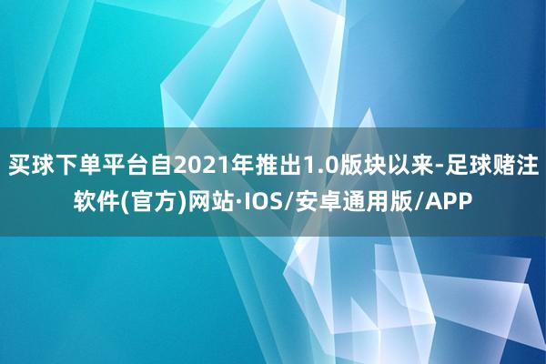 买球下单平台自2021年推出1.0版块以来-足球赌注软件(官方)网站·IOS/安卓通用版/APP