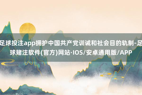 足球投注app拥护中国共产党训诫和社会目的轨制-足球赌注软件(官方)网站·IOS/安卓通用版/APP