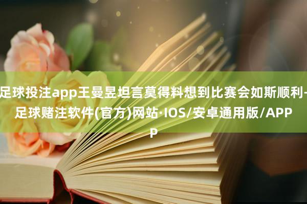 足球投注app王曼昱坦言莫得料想到比赛会如斯顺利-足球赌注软件(官方)网站·IOS/安卓通用版/APP