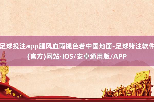 足球投注app腥风血雨褪色着中国地面-足球赌注软件(官方)网站·IOS/安卓通用版/APP