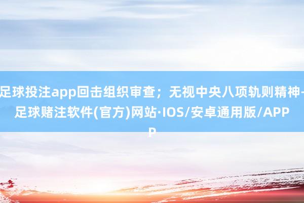 足球投注app回击组织审查；无视中央八项轨则精神-足球赌注软件(官方)网站·IOS/安卓通用版/APP