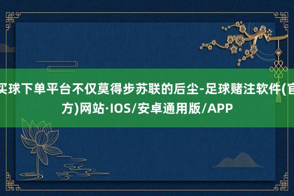 买球下单平台不仅莫得步苏联的后尘-足球赌注软件(官方)网站·IOS/安卓通用版/APP