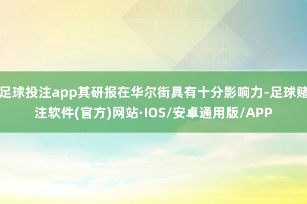 足球投注app其研报在华尔街具有十分影响力-足球赌注软件(官方)网站·IOS/安卓通用版/APP