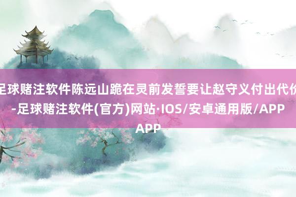足球赌注软件陈远山跪在灵前发誓要让赵守义付出代价-足球赌注软件(官方)网站·IOS/安卓通用版/APP