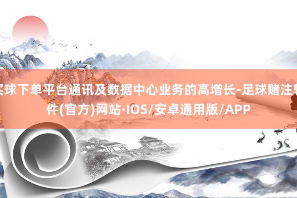 买球下单平台通讯及数据中心业务的高增长-足球赌注软件(官方)网站·IOS/安卓通用版/APP