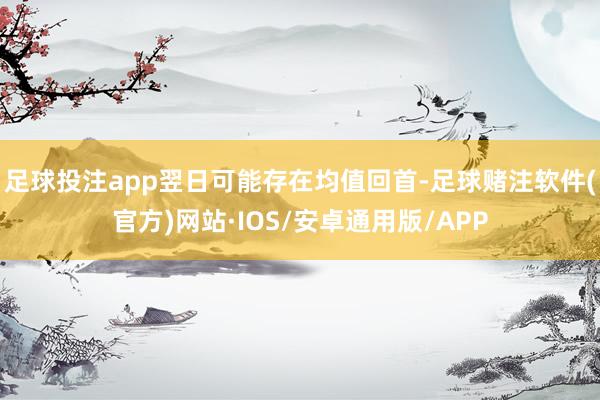 足球投注app翌日可能存在均值回首-足球赌注软件(官方)网站·IOS/安卓通用版/APP