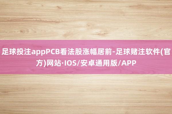 足球投注appPCB看法股涨幅居前-足球赌注软件(官方)网站·IOS/安卓通用版/APP