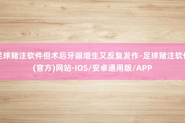 足球赌注软件但术后牙龈增生又反复发作-足球赌注软件(官方)网站·IOS/安卓通用版/APP