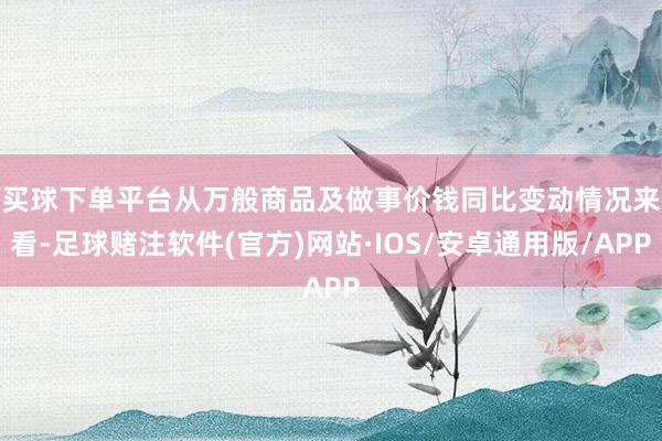 买球下单平台　　从万般商品及做事价钱同比变动情况来看-足球赌注软件(官方)网站·IOS/安卓通用版/APP