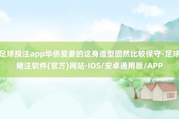 足球投注app华侨爱妻的这身造型固然比较保守-足球赌注软件(官方)网站·IOS/安卓通用版/APP