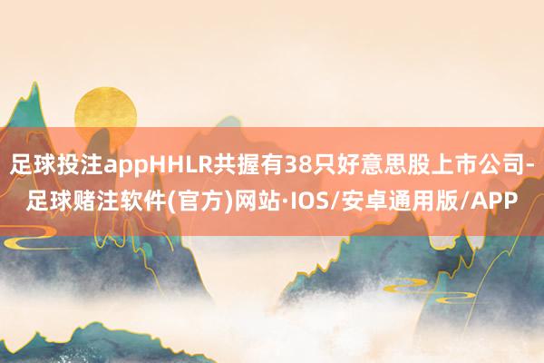 足球投注appHHLR共握有38只好意思股上市公司-足球赌注软件(官方)网站·IOS/安卓通用版/APP