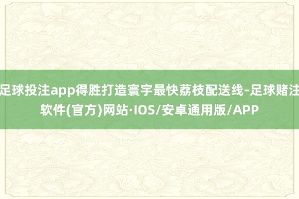 足球投注app得胜打造寰宇最快荔枝配送线-足球赌注软件(官方)网站·IOS/安卓通用版/APP