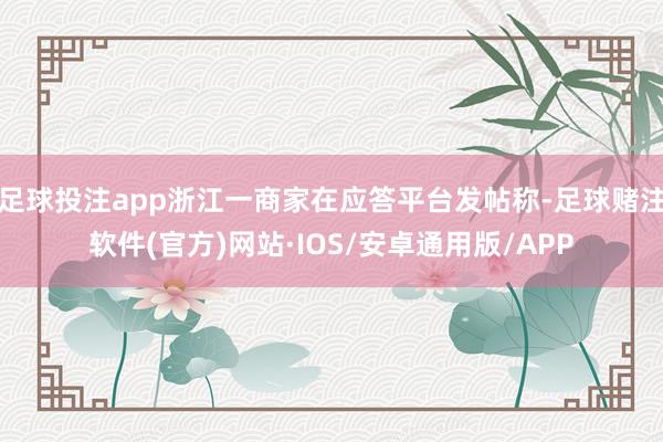 足球投注app浙江一商家在应答平台发帖称-足球赌注软件(官方)网站·IOS/安卓通用版/APP