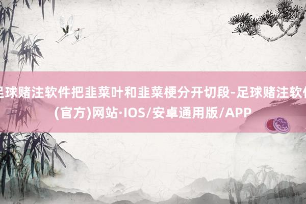 足球赌注软件把韭菜叶和韭菜梗分开切段-足球赌注软件(官方)网站·IOS/安卓通用版/APP