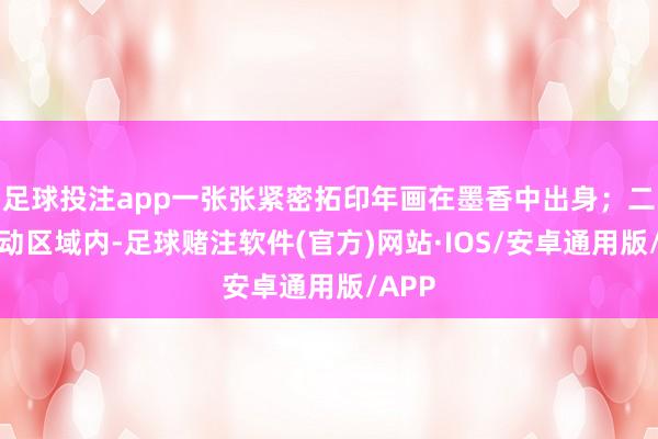 足球投注app一张张紧密拓印年画在墨香中出身；二楼互动区域内-足球赌注软件(官方)网站·IOS/安卓通用版/APP