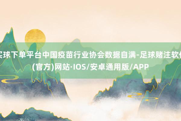 买球下单平台中国疫苗行业协会数据自满-足球赌注软件(官方)网站·IOS/安卓通用版/APP