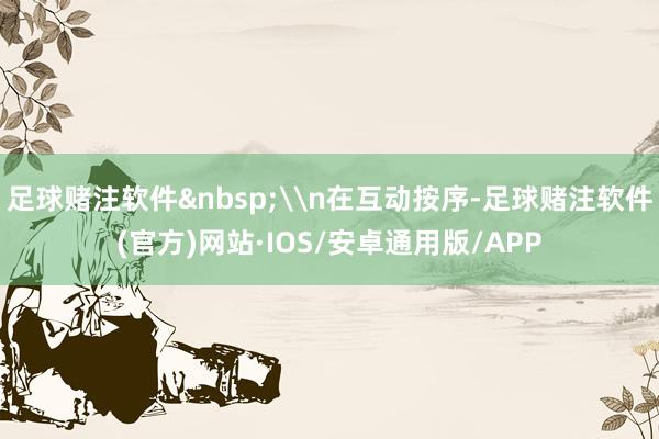 足球赌注软件\n在互动按序-足球赌注软件(官方)网站·IOS/安卓通用版/APP