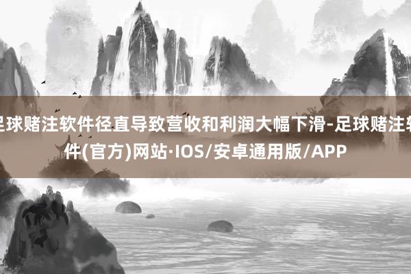足球赌注软件径直导致营收和利润大幅下滑-足球赌注软件(官方)网站·IOS/安卓通用版/APP