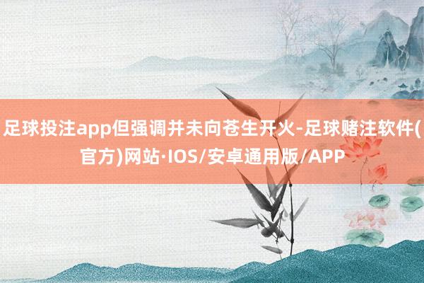 足球投注app但强调并未向苍生开火-足球赌注软件(官方)网站·IOS/安卓通用版/APP