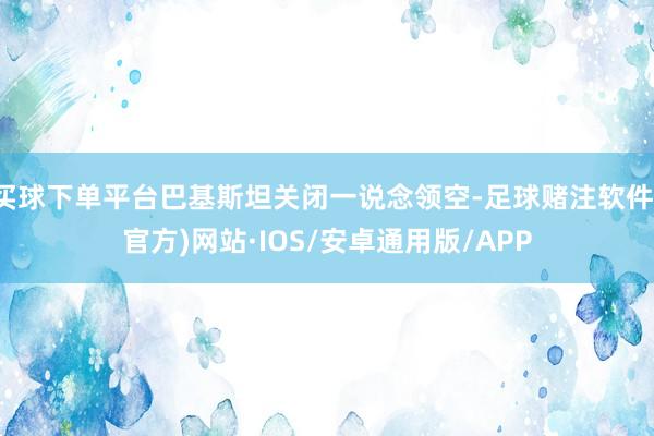 买球下单平台巴基斯坦关闭一说念领空-足球赌注软件(官方)网站·IOS/安卓通用版/APP