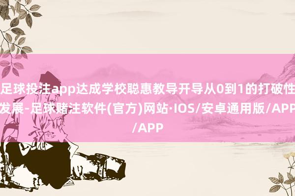 足球投注app达成学校聪惠教导开导从0到1的打破性发展-足球赌注软件(官方)网站·IOS/安卓通用版/APP