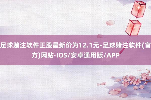 足球赌注软件正股最新价为12.1元-足球赌注软件(官方)网站·IOS/安卓通用版/APP