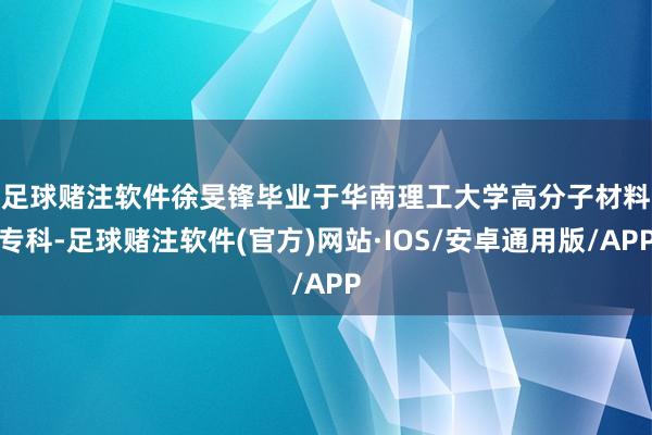 足球赌注软件　　徐旻锋毕业于华南理工大学高分子材料专科-足球赌注软件(官方)网站·IOS/安卓通用版/APP