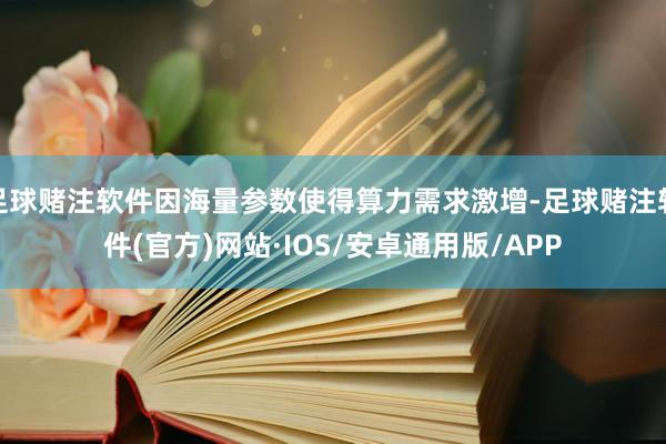 足球赌注软件因海量参数使得算力需求激增-足球赌注软件(官方)网站·IOS/安卓通用版/APP