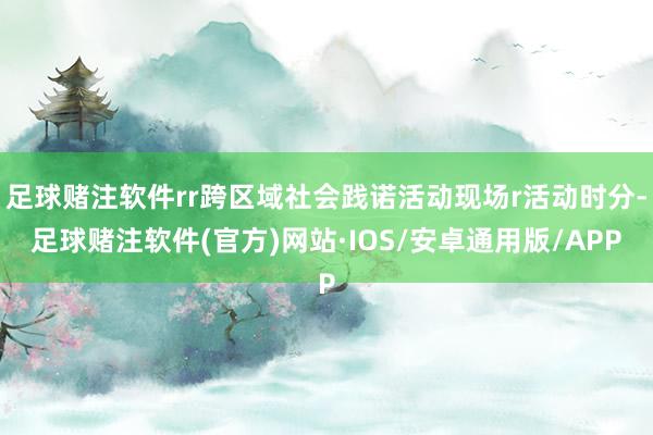 足球赌注软件rr跨区域社会践诺活动现场r活动时分-足球赌注软件(官方)网站·IOS/安卓通用版/APP