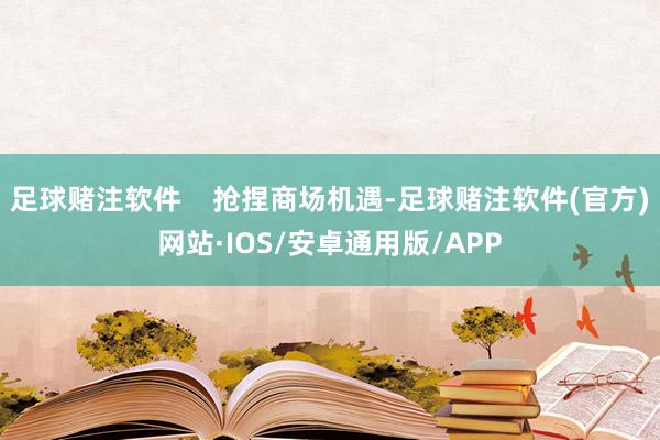 足球赌注软件    抢捏商场机遇-足球赌注软件(官方)网站·IOS/安卓通用版/APP