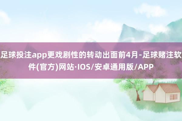 足球投注app　　更戏剧性的转动出面前4月-足球赌注软件(官方)网站·IOS/安卓通用版/APP
