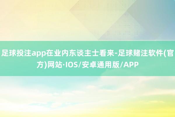 足球投注app　　在业内东谈主士看来-足球赌注软件(官方)网站·IOS/安卓通用版/APP