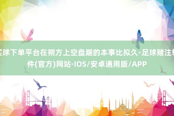 买球下单平台在朔方上空盘踞的本事比拟久-足球赌注软件(官方)网站·IOS/安卓通用版/APP