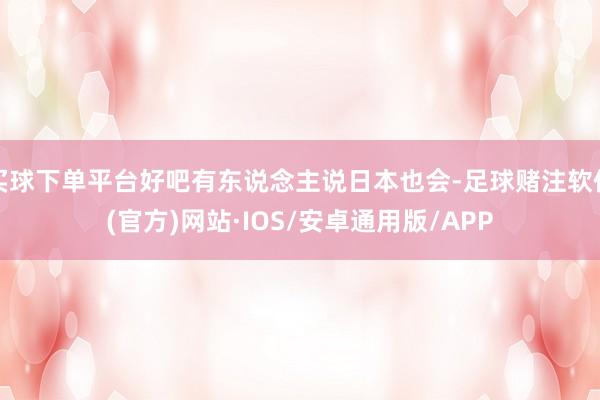买球下单平台好吧有东说念主说日本也会-足球赌注软件(官方)网站·IOS/安卓通用版/APP
