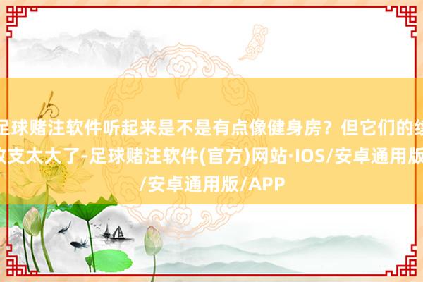 足球赌注软件听起来是不是有点像健身房？但它们的续卡率收支太大了-足球赌注软件(官方)网站·IOS/安卓通用版/APP