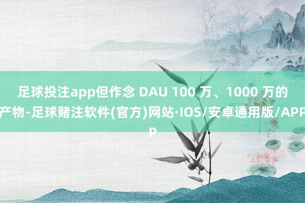 足球投注app但作念 DAU 100 万、1000 万的产物-足球赌注软件(官方)网站·IOS/安卓通用版/APP
