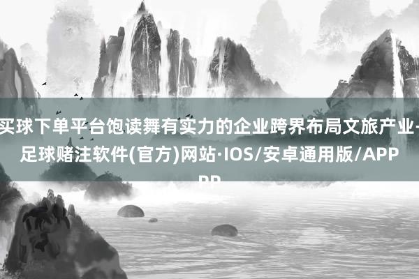 买球下单平台饱读舞有实力的企业跨界布局文旅产业-足球赌注软件(官方)网站·IOS/安卓通用版/APP