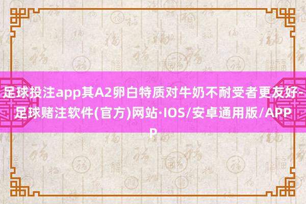 足球投注app其A2卵白特质对牛奶不耐受者更友好-足球赌注软件(官方)网站·IOS/安卓通用版/APP