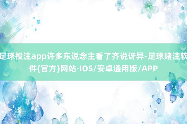 足球投注app许多东说念主看了齐说讶异-足球赌注软件(官方)网站·IOS/安卓通用版/APP