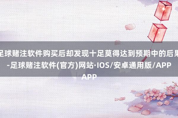 足球赌注软件购买后却发现十足莫得达到预期中的后果-足球赌注软件(官方)网站·IOS/安卓通用版/APP