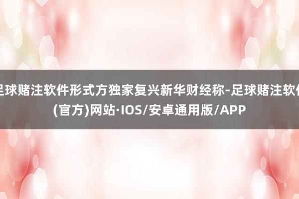 足球赌注软件形式方独家复兴新华财经称-足球赌注软件(官方)网站·IOS/安卓通用版/APP