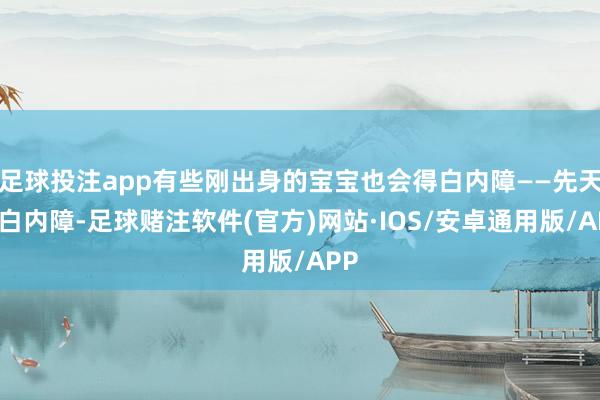 足球投注app有些刚出身的宝宝也会得白内障——先天性白内障-足球赌注软件(官方)网站·IOS/安卓通用版/APP
