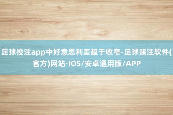 足球投注app中好意思利差趋于收窄-足球赌注软件(官方)网站·IOS/安卓通用版/APP